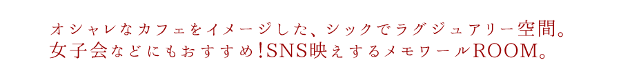 オシャレなカフェをイメージした、シックでラグジュアリー空間。女子会などにもおすすめ！SNS映えするメモワールROOM。